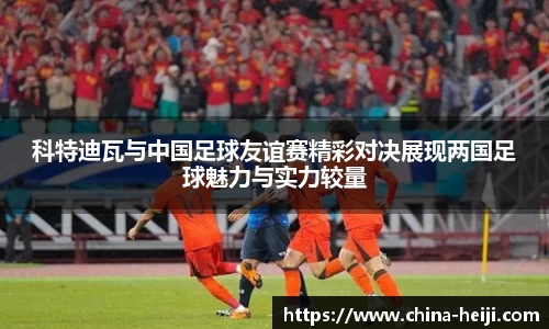 科特迪瓦与中国足球友谊赛精彩对决展现两国足球魅力与实力较量