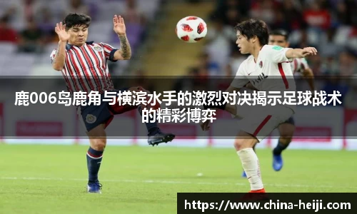 鹿006岛鹿角与横滨水手的激烈对决揭示足球战术的精彩博弈