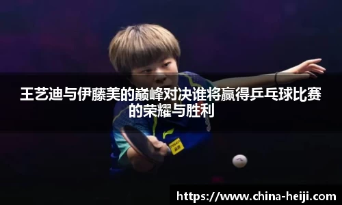 王艺迪与伊藤美的巅峰对决谁将赢得乒乓球比赛的荣耀与胜利